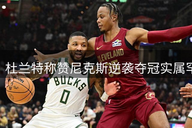 杜兰特称赞尼克斯逆袭夺冠实属罕见