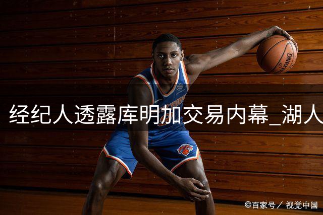经纪人透露库明加交易内幕 湖人报价与规则限制成障碍